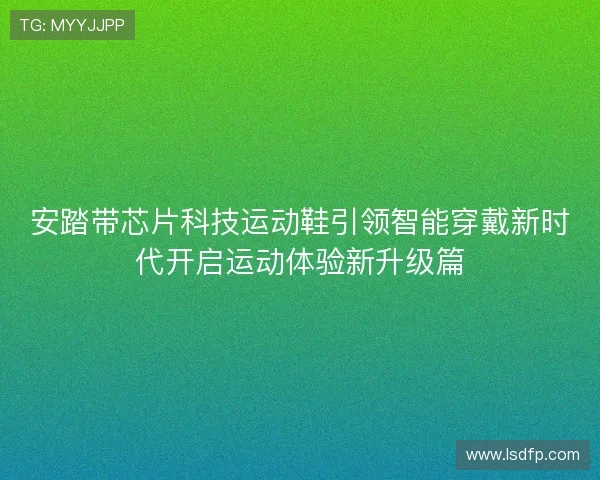 安踏带芯片科技运动鞋引领智能穿戴新时代开启运动体验新升级篇