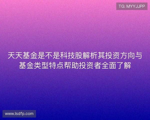 天天基金是不是科技股解析其投资方向与基金类型特点帮助投资者全面了解